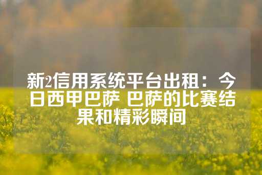 新2信用系统平台出租：今日西甲巴萨 巴萨的比赛结果和精彩瞬间