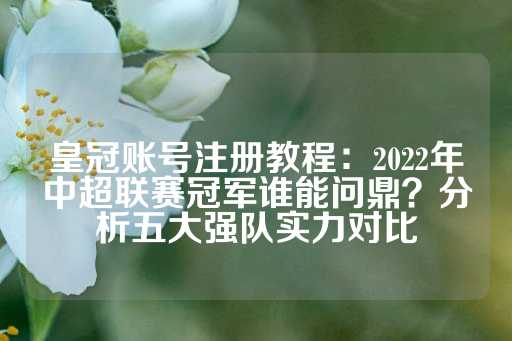 皇冠账号注册教程：2022年中超联赛冠军谁能问鼎？分析五大强队实力对比