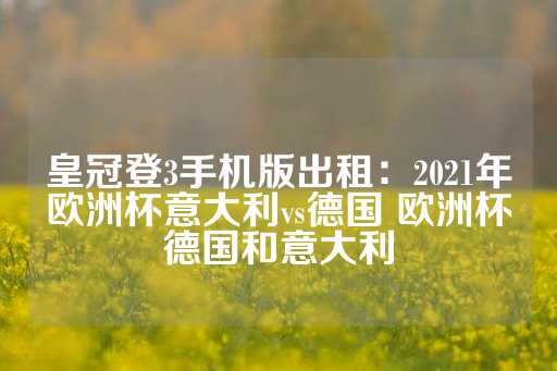 皇冠登3手机版出租：2021年欧洲杯意大利vs德国 欧洲杯德国和意大利