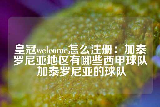 皇冠welcome怎么注册：加泰罗尼亚地区有哪些西甲球队 加泰罗尼亚的球队