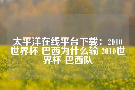 太平洋在线平台下载：2010世界杯 巴西为什么输 2010世界杯 巴西队-第1张图片-皇冠信用盘出租