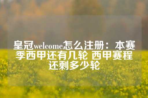 皇冠welcome怎么注册：本赛季西甲还有几轮 西甲赛程还剩多少轮