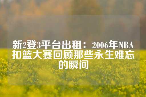 新2登3平台出租：2006年NBA扣篮大赛回顾那些永生难忘的瞬间-第1张图片-皇冠信用盘出租