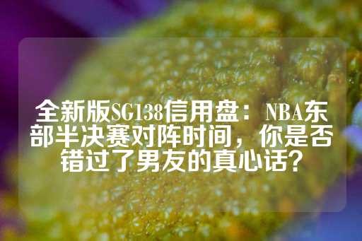 全新版SG138信用盘：NBA东部半决赛对阵时间，你是否错过了男友的真心话？