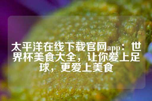 太平洋在线下载官网app：世界杯美食大全，让你爱上足球，更爱上美食-第1张图片-皇冠信用盘出租