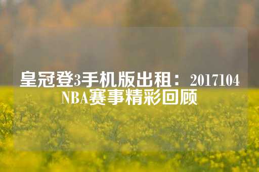 皇冠登3手机版出租：2017104NBA赛事精彩回顾