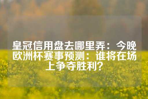 皇冠信用盘去哪里弄：今晚欧洲杯赛事预测：谁将在场上争夺胜利？