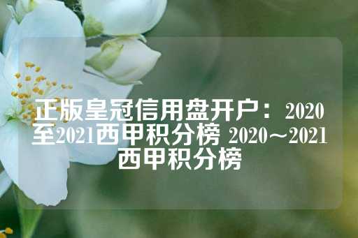 正版皇冠信用盘开户：2020至2021西甲积分榜 2020~2021西甲积分榜