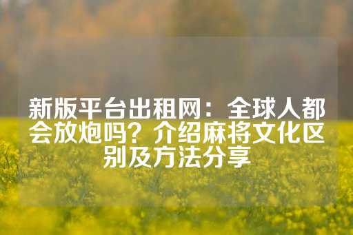 新版平台出租网：全球人都会放炮吗？介绍麻将文化区别及方法分享