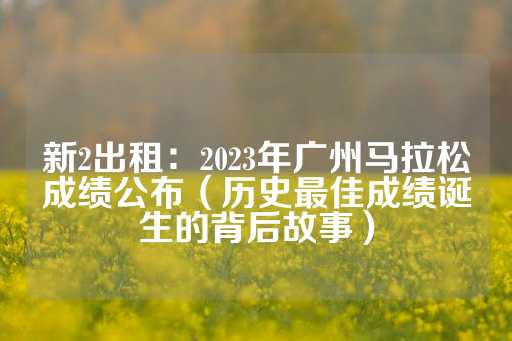 新2出租：2023年广州马拉松成绩公布（历史最佳成绩诞生的背后故事）-第1张图片-皇冠信用盘出租