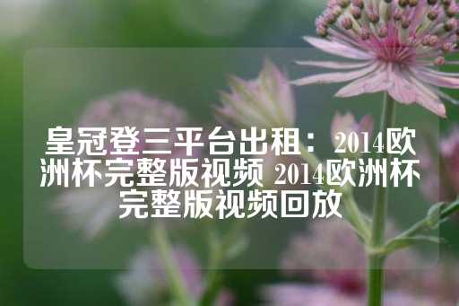 皇冠登三平台出租：2014欧洲杯完整版视频 2014欧洲杯完整版视频回放-第1张图片-皇冠信用盘出租