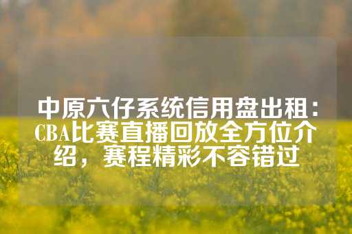 中原六仔系统信用盘出租：CBA比赛直播回放全方位介绍，赛程精彩不容错过