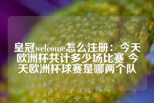 皇冠welcome怎么注册：今天欧洲杯共计多少场比赛 今天欧洲杯球赛是哪两个队-第1张图片-皇冠信用盘出租