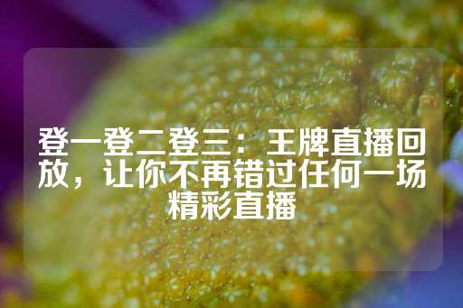 登一登二登三：王牌直播回放，让你不再错过任何一场精彩直播