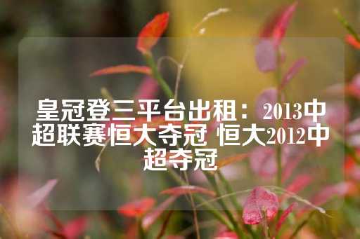 皇冠登三平台出租：2013中超联赛恒大夺冠 恒大2012中超夺冠-第1张图片-皇冠信用盘出租