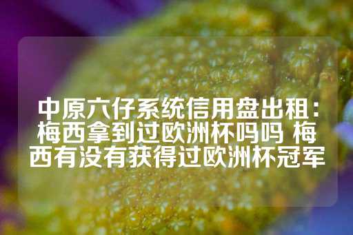 中原六仔系统信用盘出租：梅西拿到过欧洲杯吗吗 梅西有没有获得过欧洲杯冠军