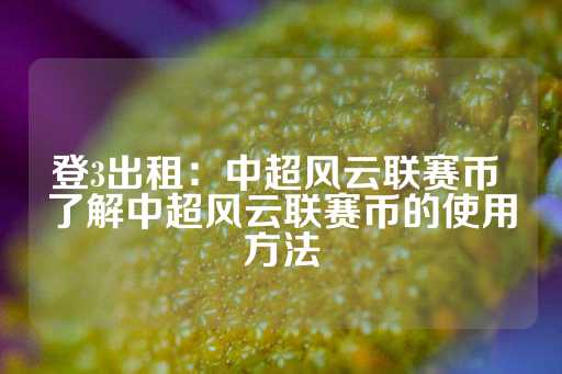 登3出租：中超风云联赛币 了解中超风云联赛币的使用方法