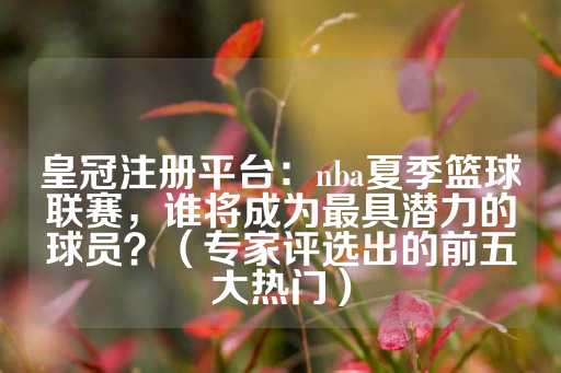 皇冠注册平台：nba夏季篮球联赛，谁将成为最具潜力的球员？（专家评选出的前五大热门）-第1张图片-皇冠信用盘出租