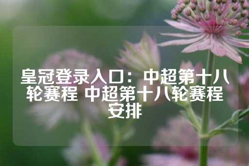 皇冠登录入口：中超第十八轮赛程 中超第十八轮赛程安排