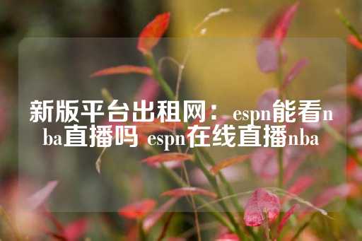 新版平台出租网：espn能看nba直播吗 espn在线直播nba-第1张图片-皇冠信用盘出租