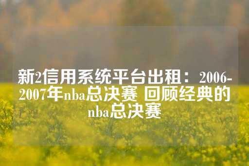 新2信用系统平台出租：2006-2007年nba总决赛 回顾经典的nba总决赛-第1张图片-皇冠信用盘出租