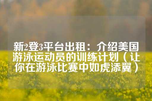 新2登3平台出租：介绍美国游泳运动员的训练计划（让你在游泳比赛中如虎添翼）-第1张图片-皇冠信用盘出租