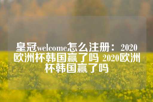 皇冠welcome怎么注册：2020欧洲杯韩国赢了吗 2020欧洲杯韩国赢了吗