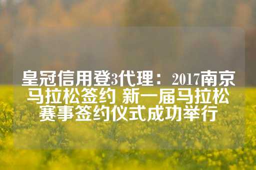 皇冠信用登3代理：2017南京马拉松签约 新一届马拉松赛事签约仪式成功举行-第1张图片-皇冠信用盘出租