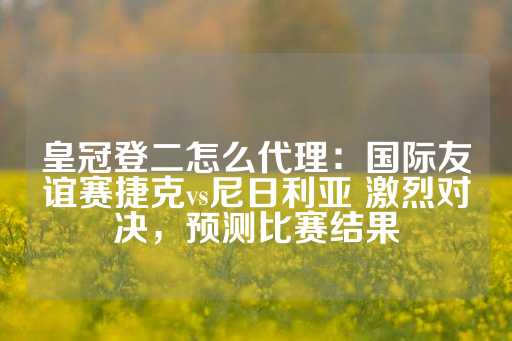 皇冠登二怎么代理：国际友谊赛捷克vs尼日利亚 激烈对决，预测比赛结果