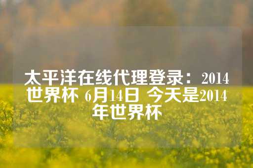 太平洋在线代理登录：2014世界杯 6月14日 今天是2014年世界杯