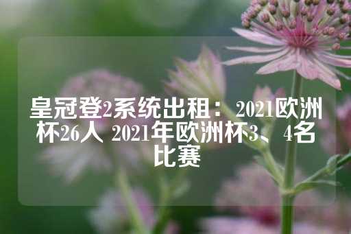 皇冠登2系统出租：2021欧洲杯26人 2021年欧洲杯3、4名比赛-第1张图片-皇冠信用盘出租