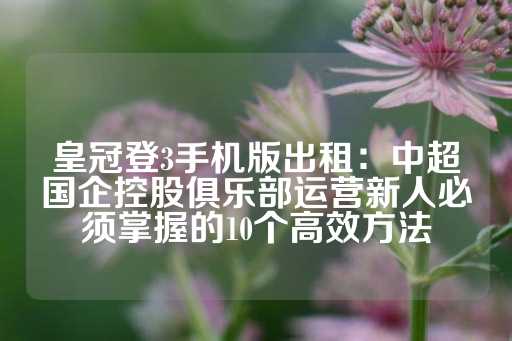 皇冠登3手机版出租：中超国企控股俱乐部运营新人必须掌握的10个高效方法