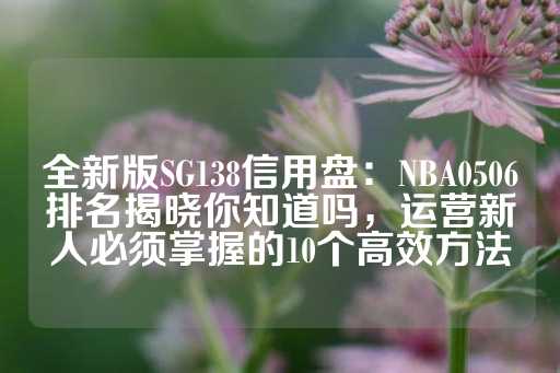 全新版SG138信用盘：NBA0506排名揭晓你知道吗，运营新人必须掌握的10个高效方法