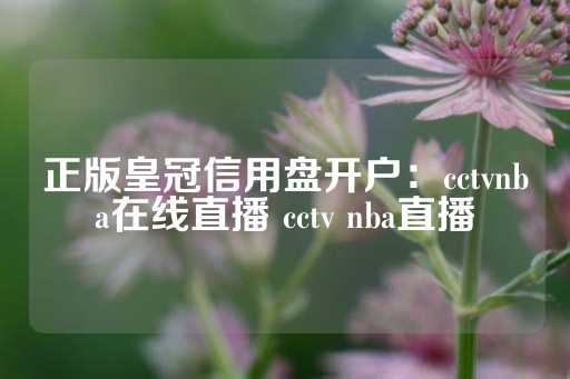 正版皇冠信用盘开户：cctvnba在线直播 cctv nba直播