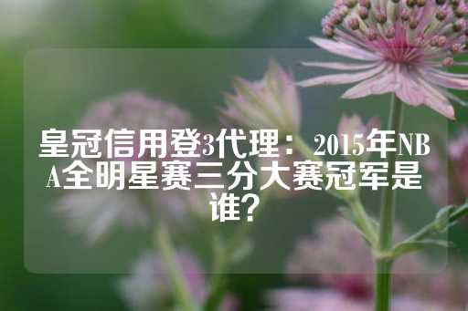 皇冠信用登3代理：2015年NBA全明星赛三分大赛冠军是谁？-第1张图片-皇冠信用盘出租