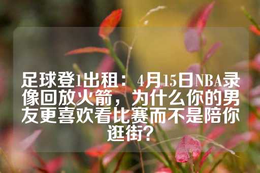 足球登1出租：4月15日NBA录像回放火箭，为什么你的男友更喜欢看比赛而不是陪你逛街？