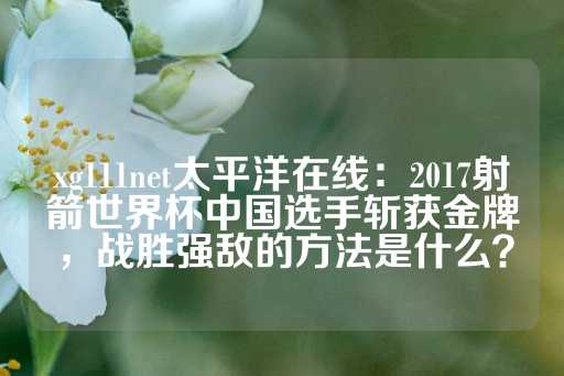 xg111net太平洋在线：2017射箭世界杯中国选手斩获金牌，战胜强敌的方法是什么？