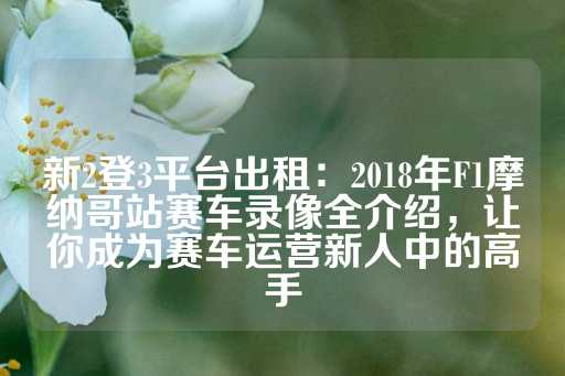 新2登3平台出租：2018年F1摩纳哥站赛车录像全介绍，让你成为赛车运营新人中的高手-第1张图片-皇冠信用盘出租