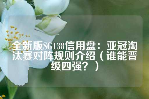 全新版SG138信用盘：亚冠淘汰赛对阵规则介绍（谁能晋级四强？）-第1张图片-皇冠信用盘出租