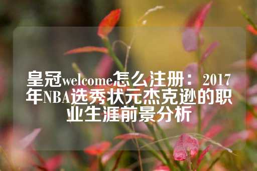 皇冠welcome怎么注册：2017年NBA选秀状元杰克逊的职业生涯前景分析