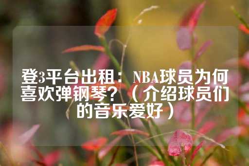 登3平台出租：NBA球员为何喜欢弹钢琴？（介绍球员们的音乐爱好）-第1张图片-皇冠信用盘出租