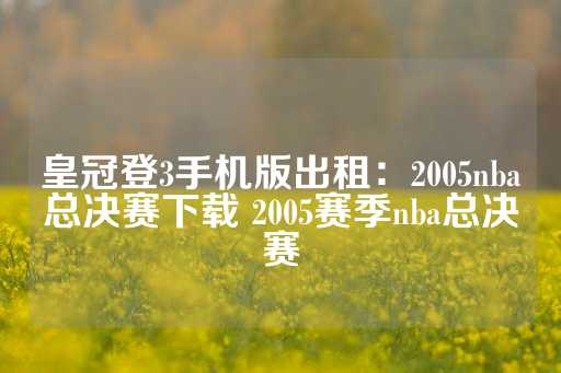 皇冠登3手机版出租：2005nba总决赛下载 2005赛季nba总决赛