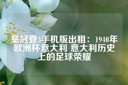 皇冠登3手机版出租：1940年欧洲杯意大利 意大利历史上的足球荣耀