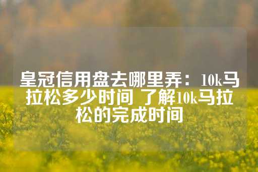 皇冠信用盘去哪里弄：10k马拉松多少时间 了解10k马拉松的完成时间