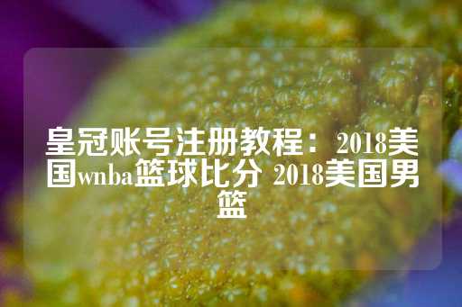 皇冠账号注册教程：2018美国wnba篮球比分 2018美国男篮