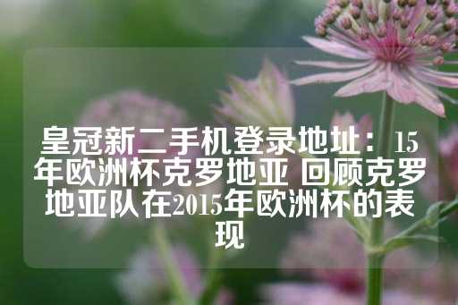 皇冠新二手机登录地址：15年欧洲杯克罗地亚 回顾克罗地亚队在2015年欧洲杯的表现-第1张图片-皇冠信用盘出租