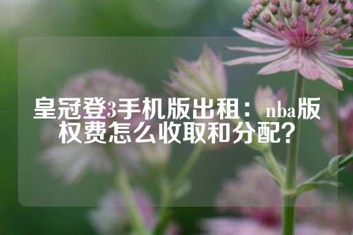 皇冠登3手机版出租：nba版权费怎么收取和分配？