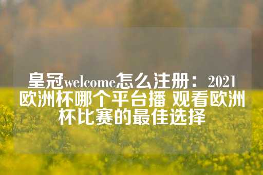 皇冠welcome怎么注册：2021欧洲杯哪个平台播 观看欧洲杯比赛的最佳选择