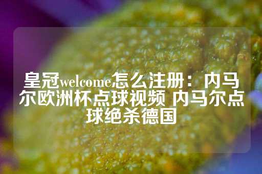 皇冠welcome怎么注册：内马尔欧洲杯点球视频 内马尔点球绝杀德国-第1张图片-皇冠信用盘出租