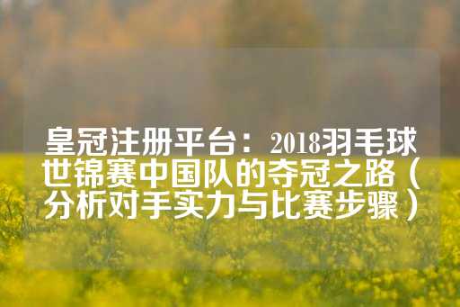 皇冠注册平台：2018羽毛球世锦赛中国队的夺冠之路（分析对手实力与比赛步骤）-第1张图片-皇冠信用盘出租